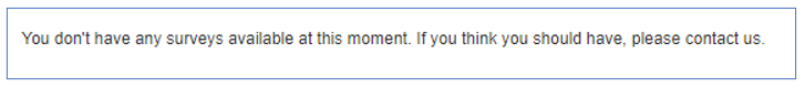 you don't have any surveys available at the moment. If you think you should have, please contact us